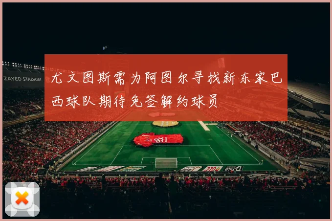 尤文图斯需为阿图尔寻找新东家巴西球队期待免签解约球员
