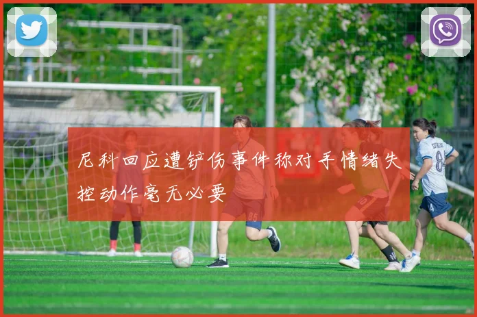 尼科回应遭铲伤事件称对手情绪失控动作毫无必要