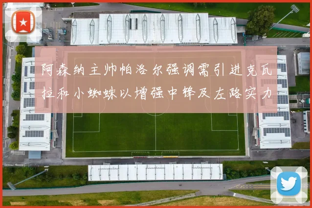 阿森纳主帅帕洛尔强调需引进克瓦拉和小蜘蛛以增强中锋及左路实力