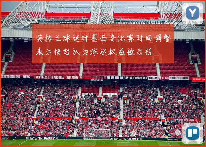 英格兰球迷对墨西哥比赛时间调整表示愤怒认为球迷权益被忽视