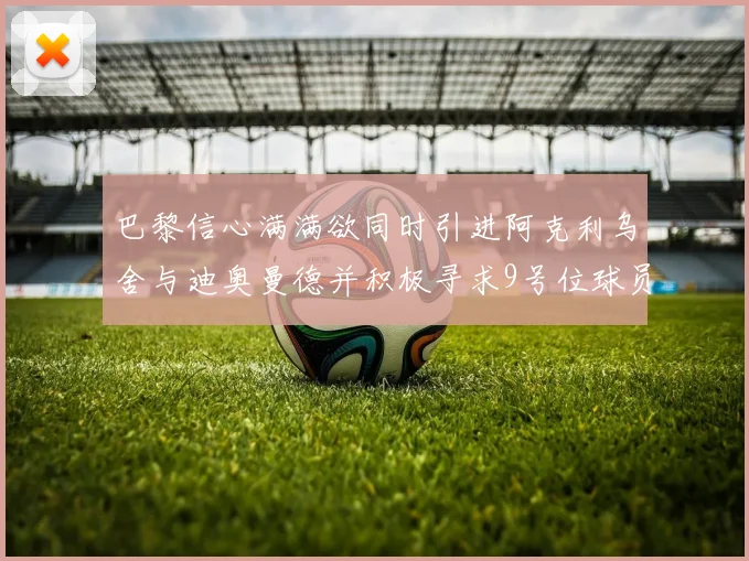 巴黎信心满满欲同时引进阿克利乌舍与迪奥曼德并积极寻求9号位球员